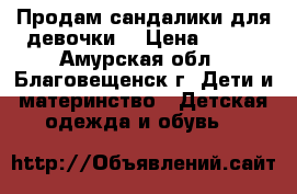 Продам сандалики для девочки  › Цена ­ 300 - Амурская обл., Благовещенск г. Дети и материнство » Детская одежда и обувь   